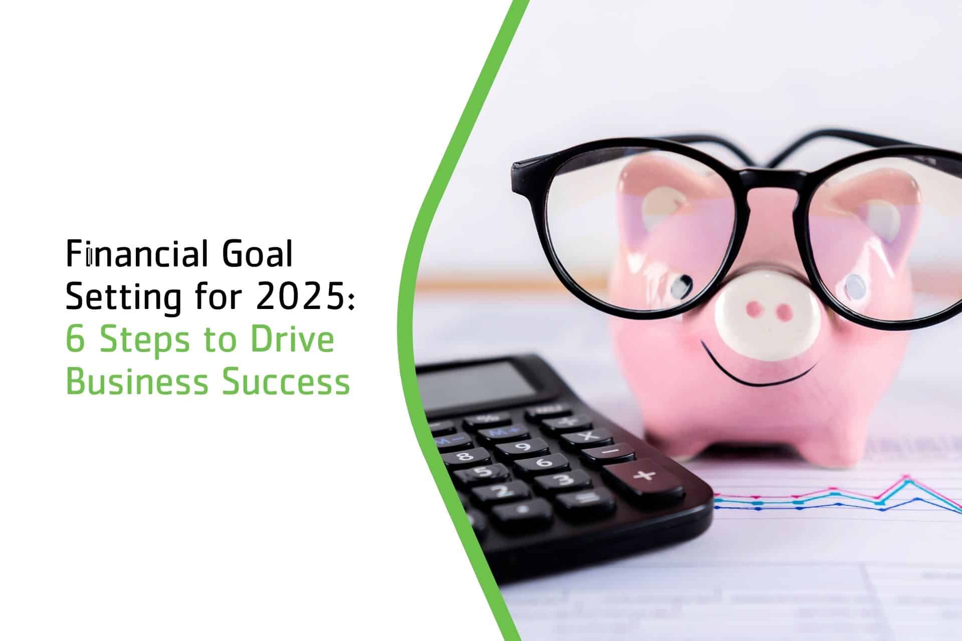 Financial Goal Setting for 2025: 6 Steps to Drive Business Success