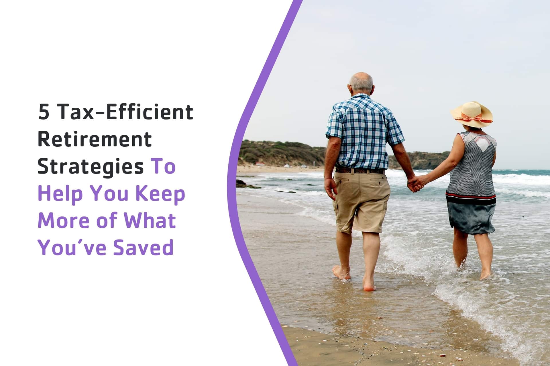 5 Tax-Efficient Retirement Strategies To Help You Keep More of What You’ve Saved